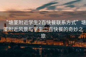 “塘廈附近學(xué)生2百快餐聯(lián)系方式”塘廈附近風(fēng)景與學(xué)生二百快餐的奇妙之旅