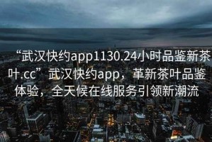 “武漢快約app1130.24小時(shí)品鑒新茶葉.cc”武漢快約app，革新茶葉品鑒體驗(yàn)，全天候在線服務(wù)引領(lǐng)新潮流
