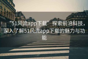 “51風(fēng)流app下載”探索前沿科技，深入了解51風(fēng)流app下載的魅力與功能
