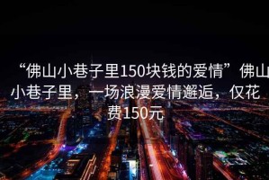 “佛山小巷子里150塊錢的愛情”佛山小巷子里，一場浪漫愛情邂逅，僅花費(fèi)150元