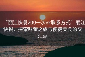 “麗江快餐200一次vx聯(lián)系方式”麗江快餐，探索味蕾之旅與便捷美食的交匯點