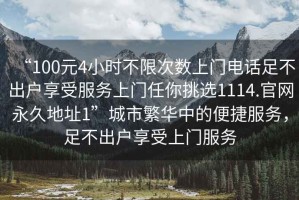 “100元4小時不限次數(shù)上門電話足不出戶享受服務上門任你挑選1114.官網(wǎng)永久地址1”城市繁華中的便捷服務，足不出戶享受上門服務