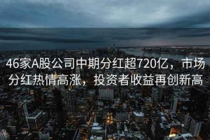 46家A股公司中期分紅超720億，市場分紅熱情高漲，投資者收益再創(chuàng)新高