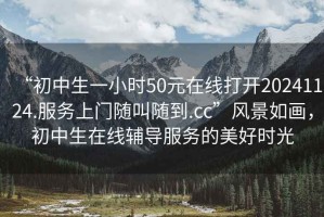 “初中生一小時(shí)50元在線打開20241124.服務(wù)上門隨叫隨到.cc”風(fēng)景如畫，初中生在線輔導(dǎo)服務(wù)的美好時(shí)光