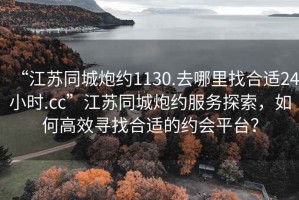“江蘇同城炮約1130.去哪里找合適24小時(shí).cc”江蘇同城炮約服務(wù)探索，如何高效尋找合適的約會平臺？