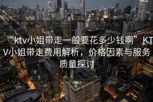 “ktv小姐帶走一般要花多少錢啊”KTV小姐帶走費(fèi)用解析，價(jià)格因素與服務(wù)質(zhì)量探討