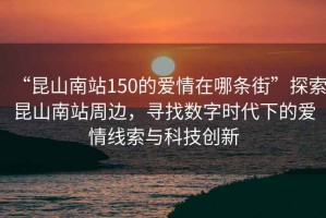 “昆山南站150的愛情在哪條街”探索昆山南站周邊，尋找數字時代下的愛情線索與科技創(chuàng)新