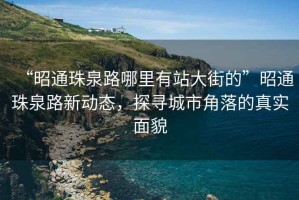 “昭通珠泉路哪里有站大街的”昭通珠泉路新動態(tài)，探尋城市角落的真實面貌