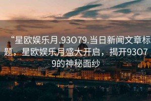 “星歐娛樂月.93O79.當日新聞文章標題，星歐娛樂月盛大開啟，揭開93O79的神秘面紗