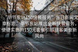 “畢節(jié)東站150快餐服務(wù)”當(dāng)日新聞文章標(biāo)題，畢節(jié)東站推出全新快餐服務(wù)，便捷實(shí)惠的150元套餐引領(lǐng)旅客美食新風(fēng)尚