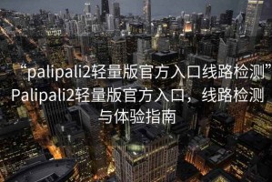 “palipali2輕量版官方入口線路檢測”Palipali2輕量版官方入口，線路檢測與體驗指南