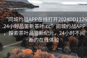 “同城約戰(zhàn)APP在線打開2024DD1126.24小時品鑒新茶葉.cc”同城約戰(zhàn)APP，探索茶葉品鑒新紀元，24小時不間斷的在線體驗