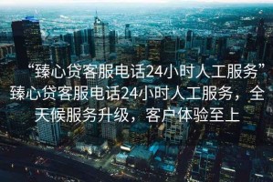 “臻心貸客服電話24小時人工服務(wù)”臻心貸客服電話24小時人工服務(wù)，全天候服務(wù)升級，客戶體驗至上