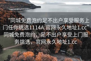 “同城免費泡約足不出戶享受服務上門任你挑選1114A.官網永久地址1.cc”同城免費泡約，足不出戶享受上門服務挑選，官網永久地址1.cc