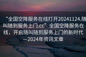 “全國(guó)空降服務(wù)在線打開(kāi)20241124.隨叫隨到服務(wù)上門(mén).cc”全國(guó)空降服務(wù)在線，開(kāi)啟隨叫隨到服務(wù)上門(mén)的新時(shí)代—2024年資訊文章