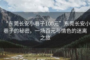 “東莞長安小巷子100元”東莞長安小巷子的秘密，一場百元與情色的迷離之旅