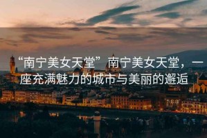 “南寧美女天堂”南寧美女天堂，一座充滿魅力的城市與美麗的邂逅