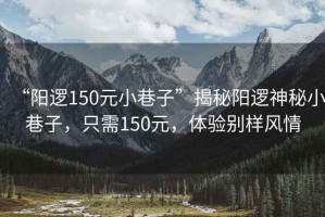 “陽邏150元小巷子”揭秘陽邏神秘小巷子，只需150元，體驗別樣風情
