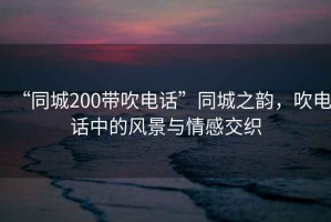 “同城200帶吹電話”同城之韻，吹電話中的風(fēng)景與情感交織
