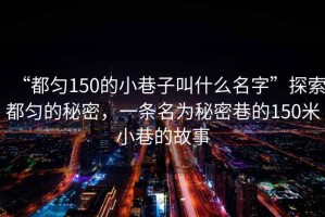 “都勻150的小巷子叫什么名字”探索都勻的秘密，一條名為秘密巷的150米小巷的故事