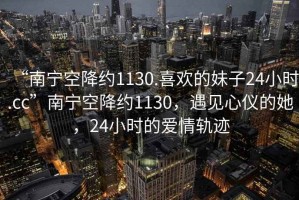 “南寧空降約1130.喜歡的妹子24小時(shí).cc”南寧空降約1130，遇見(jiàn)心儀的她，24小時(shí)的愛(ài)情軌跡