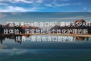 “嘉峪關(guān)spa包含口嗎”嘉峪關(guān)SPA科技體驗，深度放松與個性化護(hù)理的新境界—是否包含口部護(hù)理？