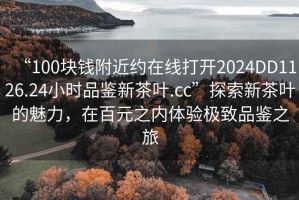 “100塊錢附近約在線打開2024DD1126.24小時品鑒新茶葉.cc”探索新茶葉的魅力，在百元之內(nèi)體驗(yàn)極致品鑒之旅