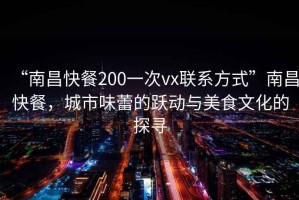 “南昌快餐200一次vx聯(lián)系方式”南昌快餐，城市味蕾的躍動(dòng)與美食文化的探尋
