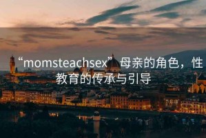 “momsteachsex”母親的角色，性教育的傳承與引導(dǎo)
