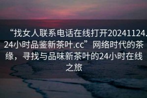 “找女人聯(lián)系電話在線打開(kāi)20241124.24小時(shí)品鑒新茶葉.cc”網(wǎng)絡(luò)時(shí)代的茶緣，尋找與品味新茶葉的24小時(shí)在線之旅