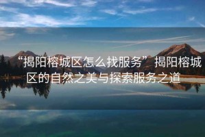 “揭陽榕城區(qū)怎么找服務(wù)”揭陽榕城區(qū)的自然之美與探索服務(wù)之道
