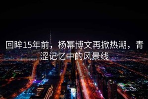 回眸15年前，楊冪博文再掀熱潮，青澀記憶中的風(fēng)景線