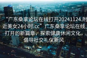 “廣東桑拿論壇在線打開20241124.附近美女24小時.cc”廣東桑拿論壇在線打開的新篇章，探索健康休閑文化，倡導(dǎo)社交禮儀新風(fēng)