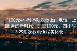 “100元4小時不限次數(shù)上門電話”上門服務的新時代，只需100元，四小時內(nèi)不限次數(shù)電話服務體驗