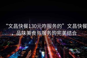 “文昌快餐130元咋服務(wù)的”文昌快餐，品味美食與服務(wù)的完美結(jié)合