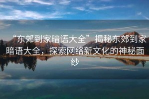 “東郊到家暗語大全”揭秘東郊到家暗語大全，探索網(wǎng)絡(luò)新文化的神秘面紗