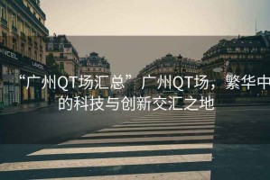“廣州QT場(chǎng)匯總”廣州QT場(chǎng)，繁華中的科技與創(chuàng)新交匯之地