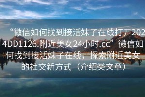 “微信如何找到接活妹子在線打開2024DD1126.附近美女24小時(shí).cc”微信如何找到接活妹子在線，探索附近美女的社交新方式（介紹類文章）