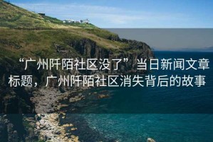 “廣州阡陌社區(qū)沒(méi)了”當(dāng)日新聞文章標(biāo)題，廣州阡陌社區(qū)消失背后的故事