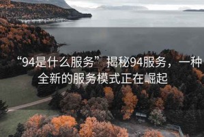 “94是什么服務(wù)”揭秘94服務(wù)，一種全新的服務(wù)模式正在崛起