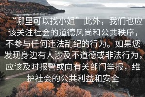 “哪里可以找小姐”此外，我們也應該關(guān)注社會的道德風尚和公共秩序，不參與任何違法亂紀的行為。如果您發(fā)現(xiàn)身邊有人涉及不道德或非法行為，應該及時報警或向有關(guān)部門舉報，維護社會的公共利益和安全