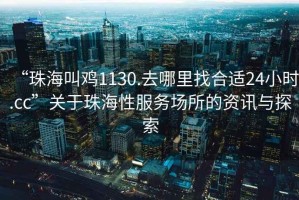 “珠海叫雞1130.去哪里找合適24小時.cc”關(guān)于珠海性服務(wù)場所的資訊與探索