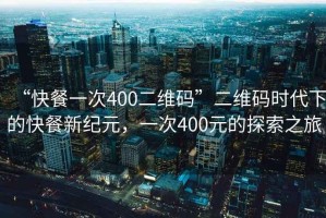 “快餐一次400二維碼”二維碼時(shí)代下的快餐新紀(jì)元，一次400元的探索之旅
