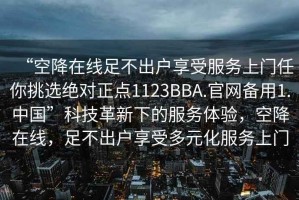 “空降在線足不出戶(hù)享受服務(wù)上門(mén)任你挑選絕對(duì)正點(diǎn)1123BBA.官網(wǎng)備用1.中國(guó)”科技革新下的服務(wù)體驗(yàn)，空降在線，足不出戶(hù)享受多元化服務(wù)上門(mén)