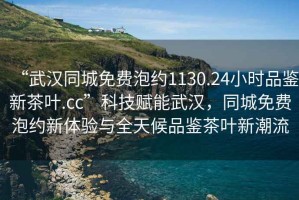“武漢同城免費(fèi)泡約1130.24小時(shí)品鑒新茶葉.cc”科技賦能武漢，同城免費(fèi)泡約新體驗(yàn)與全天候品鑒茶葉新潮流