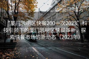 “廈門思明區(qū)快餐200一次2023”科技引領(lǐng)下的廈門思明區(qū)快餐革新，探索快餐市場的新動態(tài)（2023年）