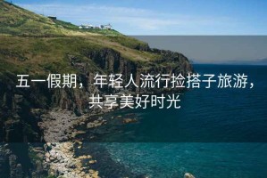 五一假期，年輕人流行撿搭子旅游，共享美好時(shí)光
