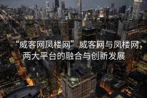 “威客網(wǎng)鳳樓網(wǎng)”威客網(wǎng)與鳳樓網(wǎng)，兩大平臺(tái)的融合與創(chuàng)新發(fā)展