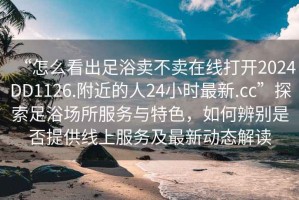 “怎么看出足浴賣不賣在線打開2024DD1126.附近的人24小時最新.cc”探索足浴場所服務(wù)與特色，如何辨別是否提供線上服務(wù)及最新動態(tài)解讀