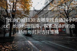 “長沙約炮1130.去哪里找合適24小時.cc”長沙約炮指南，探索合適的約會場所與時間選擇策略
